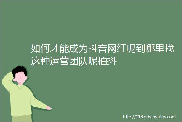 如何才能成为抖音网红呢到哪里找这种运营团队呢拍抖